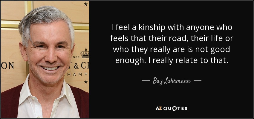 I feel a kinship with anyone who feels that their road, their life or who they really are is not good enough. I really relate to that. - Baz Luhrmann
