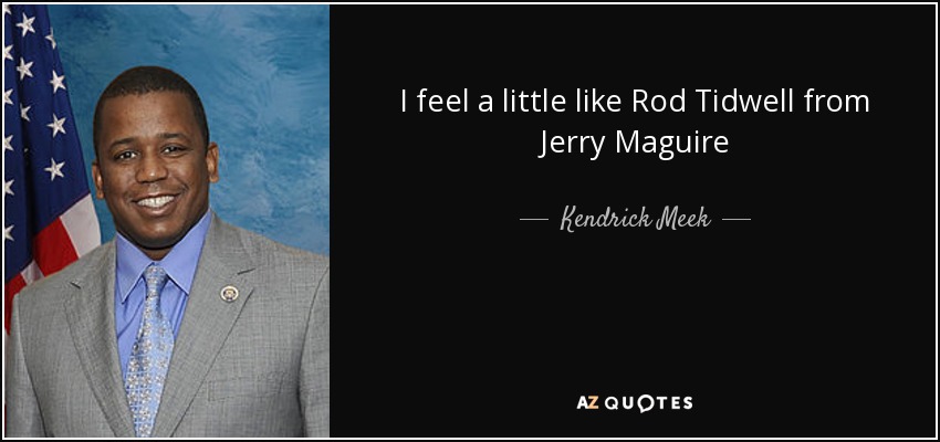 I feel a little like Rod Tidwell from Jerry Maguire - Kendrick Meek