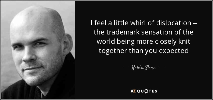 I feel a little whirl of dislocation -- the trademark sensation of the world being more closely knit together than you expected - Robin Sloan