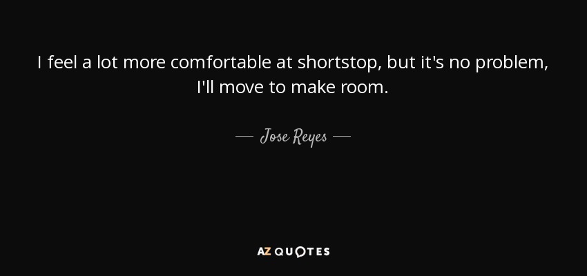 I feel a lot more comfortable at shortstop, but it's no problem, I'll move to make room. - Jose Reyes