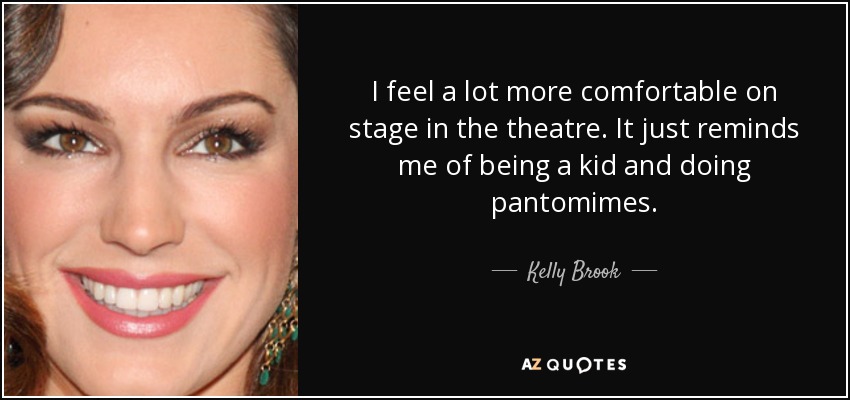 I feel a lot more comfortable on stage in the theatre. It just reminds me of being a kid and doing pantomimes. - Kelly Brook