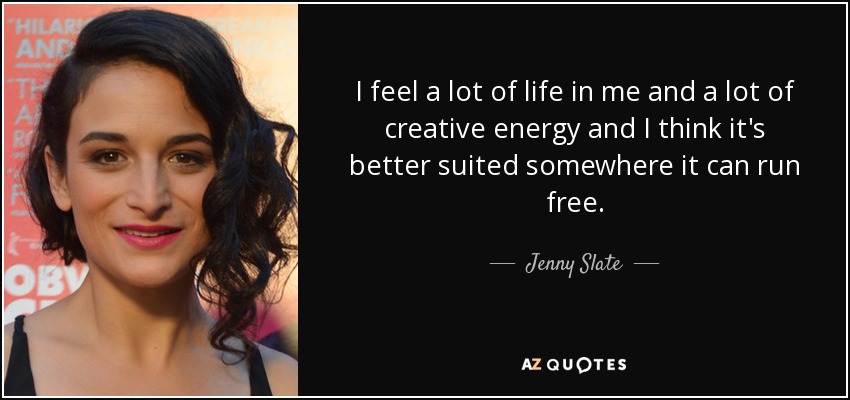 I feel a lot of life in me and a lot of creative energy and I think it's better suited somewhere it can run free. - Jenny Slate
