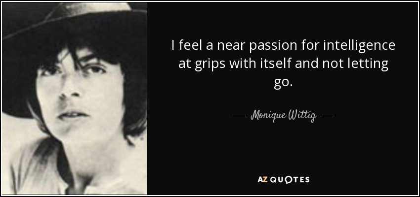 I feel a near passion for intelligence at grips with itself and not letting go. - Monique Wittig
