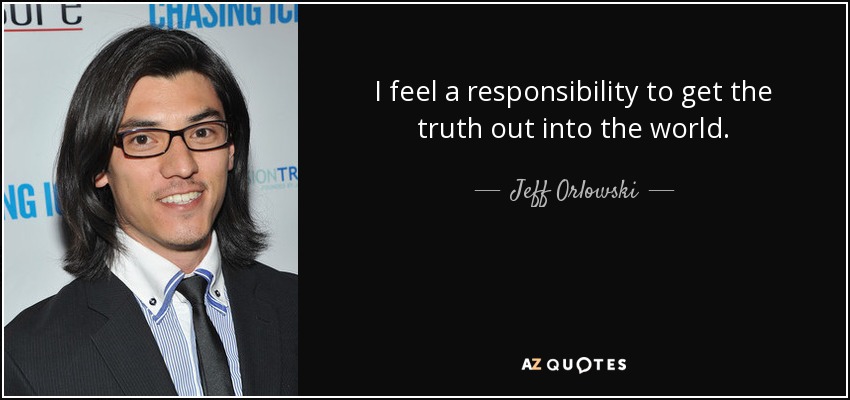 I feel a responsibility to get the truth out into the world. - Jeff Orlowski