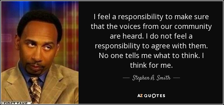 I feel a responsibility to make sure that the voices from our community are heard. I do not feel a responsibility to agree with them. No one tells me what to think. I think for me. - Stephen A. Smith