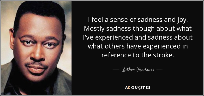 I feel a sense of sadness and joy. Mostly sadness though about what I've experienced and sadness about what others have experienced in reference to the stroke. - Luther Vandross