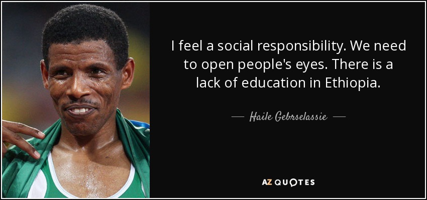 I feel a social responsibility. We need to open people's eyes. There is a lack of education in Ethiopia. - Haile Gebrselassie