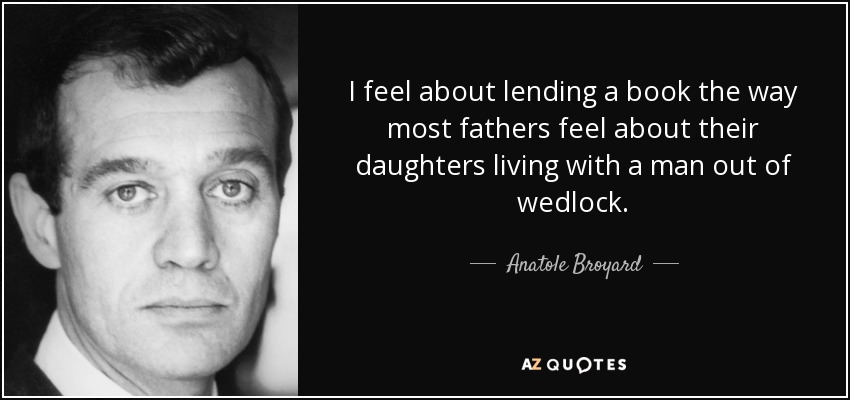 I feel about lending a book the way most fathers feel about their daughters living with a man out of wedlock. - Anatole Broyard