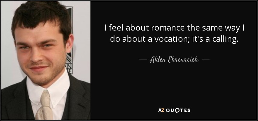 I feel about romance the same way I do about a vocation; it's a calling. - Alden Ehrenreich
