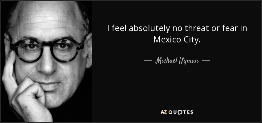 I feel absolutely no threat or fear in Mexico City. - Michael Nyman