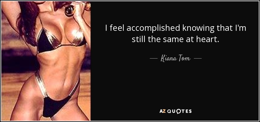 I feel accomplished knowing that I'm still the same at heart. - Kiana Tom
