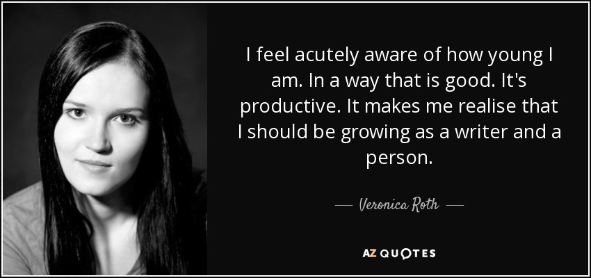 I feel acutely aware of how young I am. In a way that is good. It's productive. It makes me realise that I should be growing as a writer and a person. - Veronica Roth