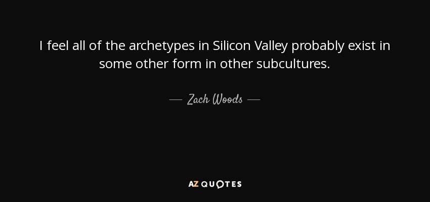 I feel all of the archetypes in Silicon Valley probably exist in some other form in other subcultures. - Zach Woods
