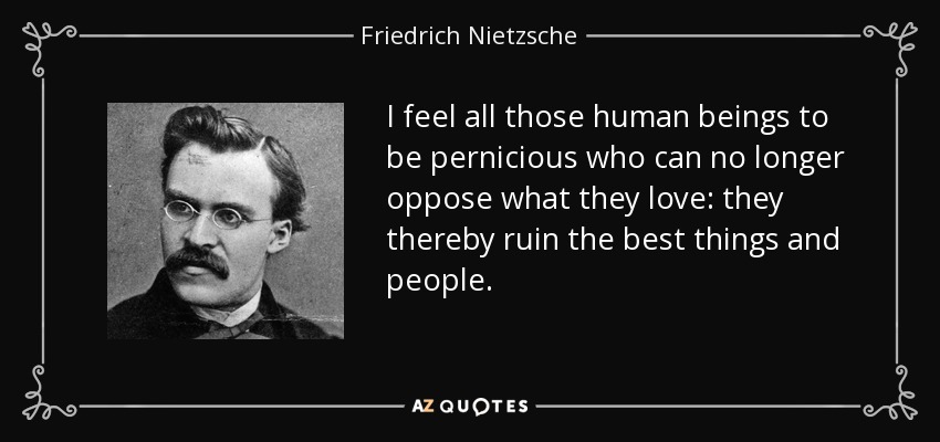 I feel all those human beings to be pernicious who can no longer oppose what they love: they thereby ruin the best things and people. - Friedrich Nietzsche
