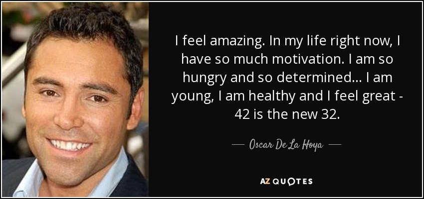 I feel amazing. In my life right now, I have so much motivation. I am so hungry and so determined... I am young, I am healthy and I feel great - 42 is the new 32. - Oscar De La Hoya