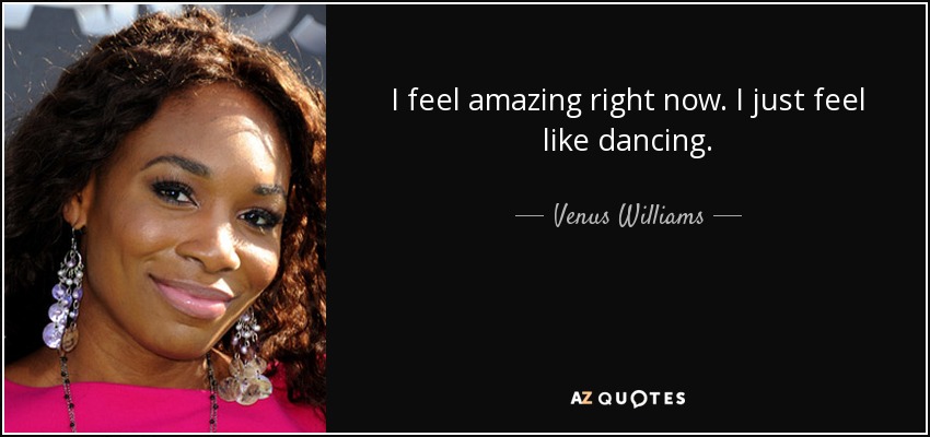 I feel amazing right now. I just feel like dancing. - Venus Williams