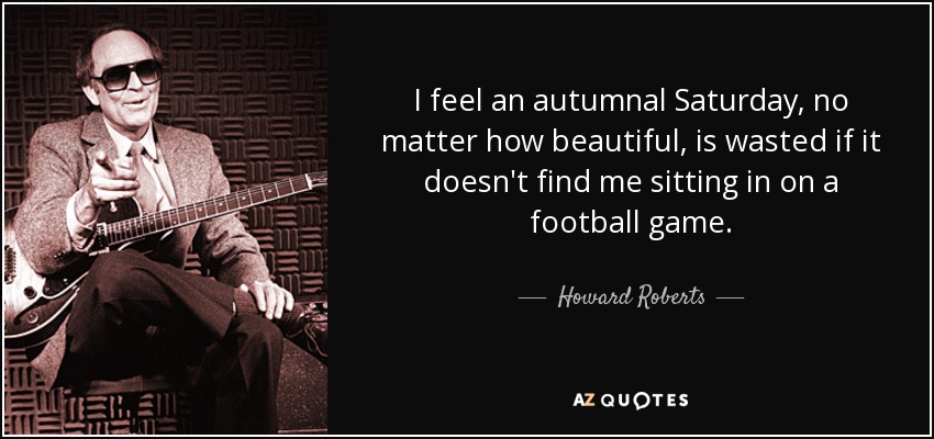 I feel an autumnal Saturday, no matter how beautiful, is wasted if it doesn't find me sitting in on a football game. - Howard Roberts