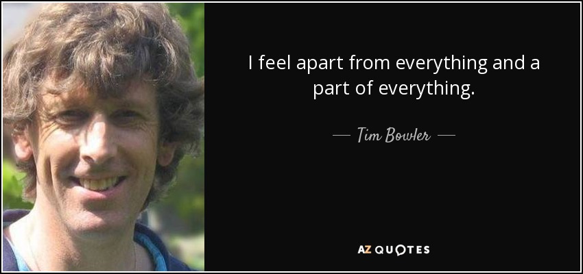 I feel apart from everything and a part of everything. - Tim Bowler