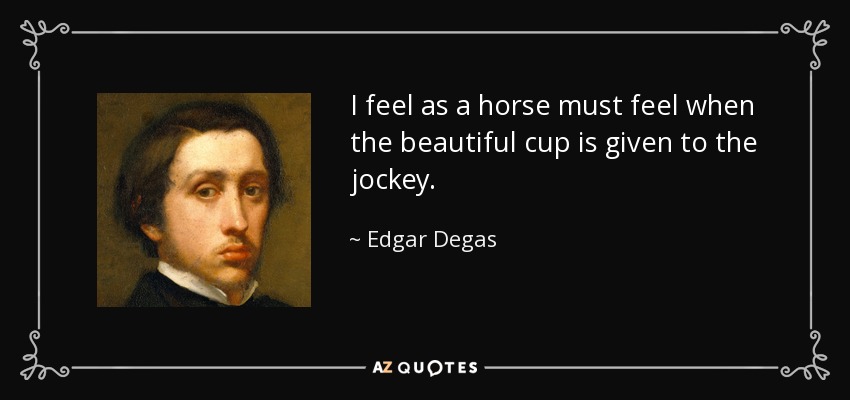 I feel as a horse must feel when the beautiful cup is given to the jockey. - Edgar Degas