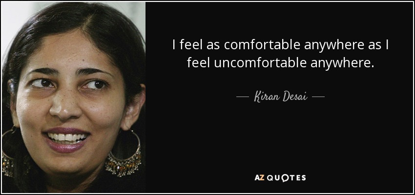 I feel as comfortable anywhere as I feel uncomfortable anywhere. - Kiran Desai