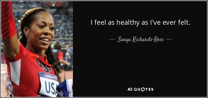 I feel as healthy as I've ever felt. - Sanya Richards-Ross