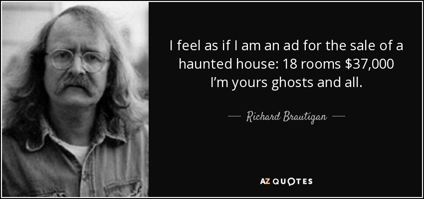 I feel as if I am an ad for the sale of a haunted house: 18 rooms $37,000 I’m yours ghosts and all. - Richard Brautigan