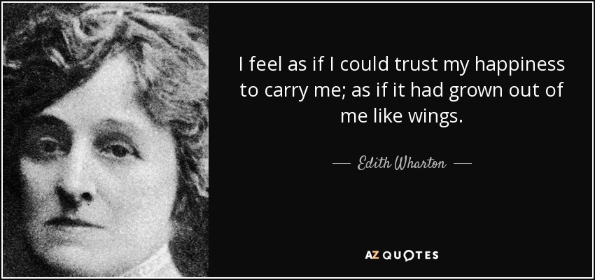 I feel as if I could trust my happiness to carry me; as if it had grown out of me like wings. - Edith Wharton