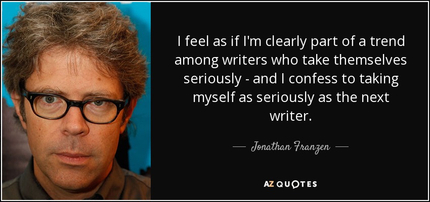 I feel as if I'm clearly part of a trend among writers who take themselves seriously - and I confess to taking myself as seriously as the next writer. - Jonathan Franzen