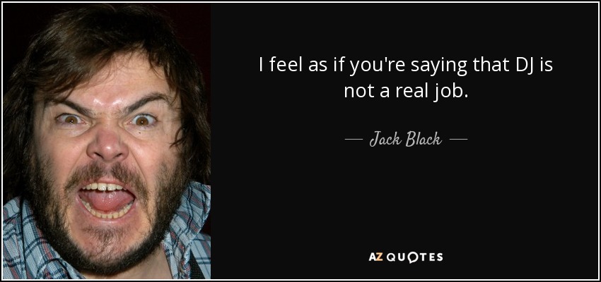 I feel as if you're saying that DJ is not a real job. - Jack Black