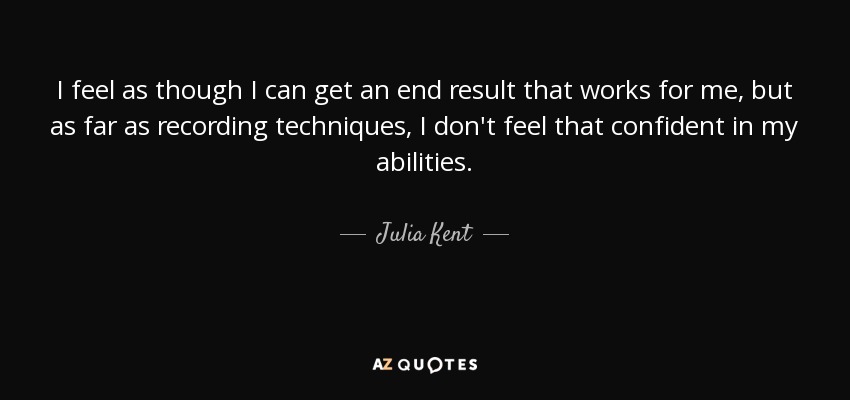 I feel as though I can get an end result that works for me, but as far as recording techniques, I don't feel that confident in my abilities. - Julia Kent