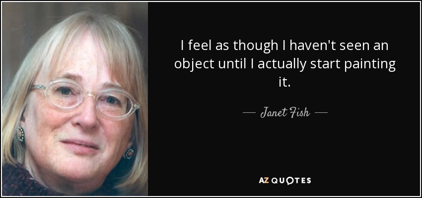 I feel as though I haven't seen an object until I actually start painting it. - Janet Fish