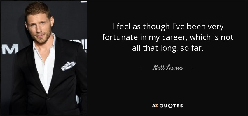 I feel as though I've been very fortunate in my career, which is not all that long, so far. - Matt Lauria