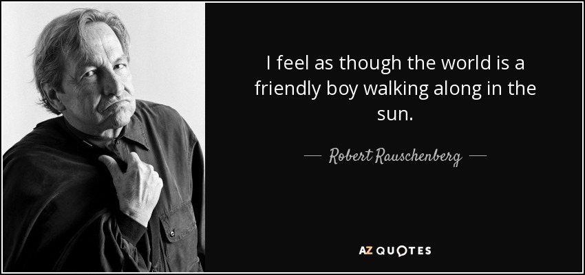 I feel as though the world is a friendly boy walking along in the sun. - Robert Rauschenberg