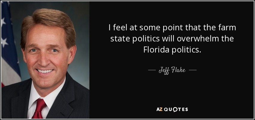 I feel at some point that the farm state politics will overwhelm the Florida politics. - Jeff Flake