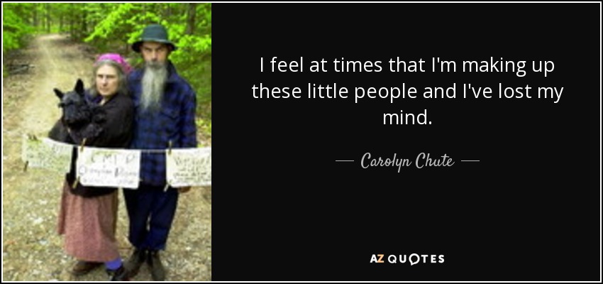 I feel at times that I'm making up these little people and I've lost my mind. - Carolyn Chute