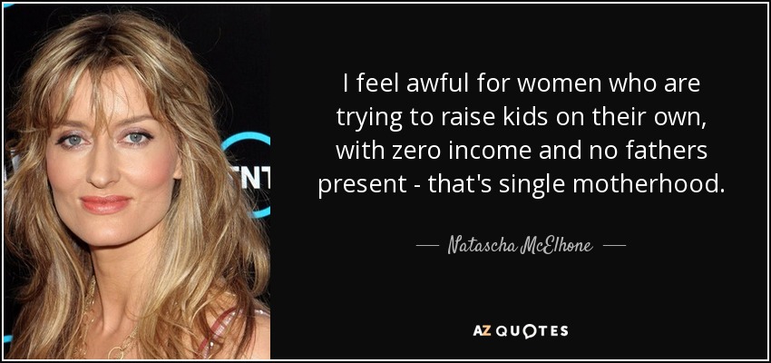 I feel awful for women who are trying to raise kids on their own, with zero income and no fathers present - that's single motherhood. - Natascha McElhone