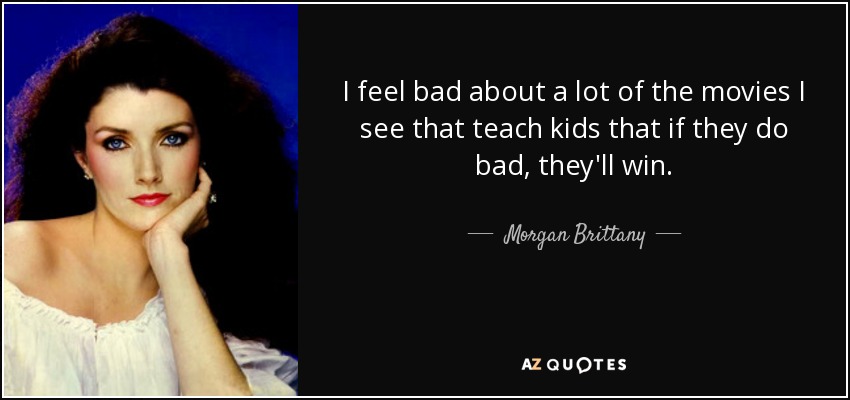 I feel bad about a lot of the movies I see that teach kids that if they do bad, they'll win. - Morgan Brittany