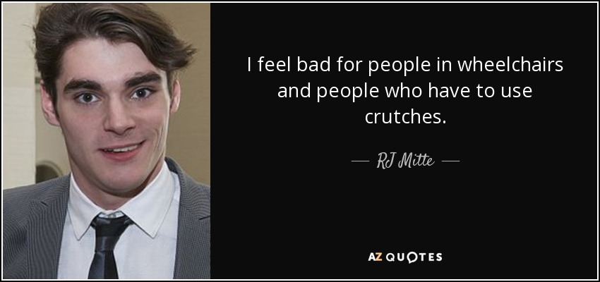 I feel bad for people in wheelchairs and people who have to use crutches. - RJ Mitte