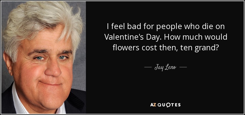 I feel bad for people who die on Valentine's Day. How much would flowers cost then, ten grand? - Jay Leno