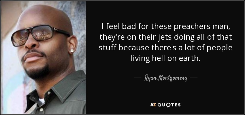 I feel bad for these preachers man, they're on their jets doing all of that stuff because there's a lot of people living hell on earth. - Ryan Montgomery