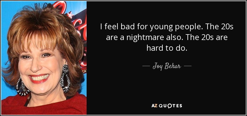 I feel bad for young people. The 20s are a nightmare also. The 20s are hard to do. - Joy Behar