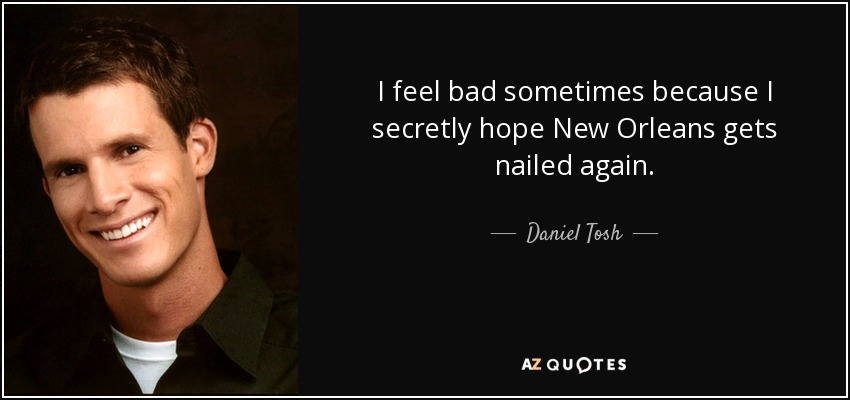 I feel bad sometimes because I secretly hope New Orleans gets nailed again. - Daniel Tosh