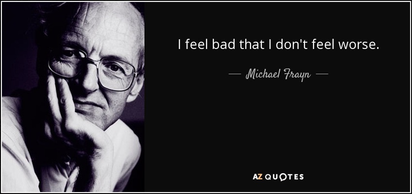 I feel bad that I don't feel worse. - Michael Frayn