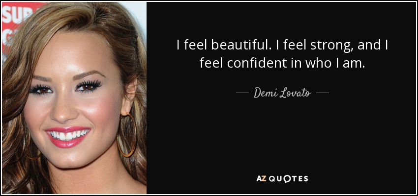 I feel beautiful. I feel strong, and I feel confident in who I am. - Demi Lovato