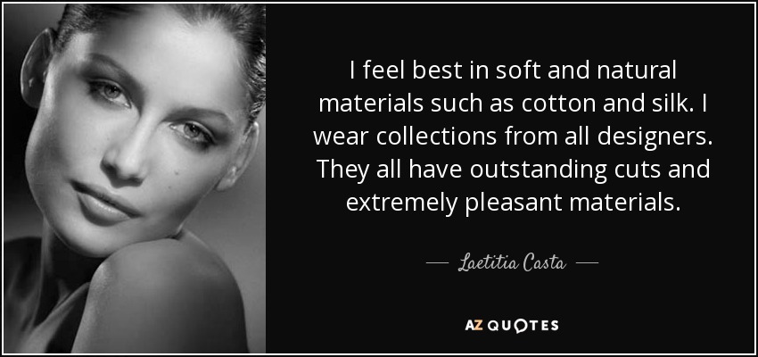 I feel best in soft and natural materials such as cotton and silk. I wear collections from all designers. They all have outstanding cuts and extremely pleasant materials. - Laetitia Casta