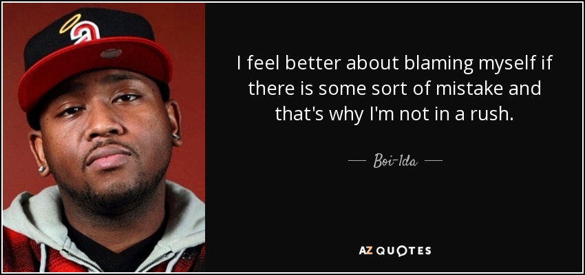 I feel better about blaming myself if there is some sort of mistake and that's why I'm not in a rush. - Boi-1da