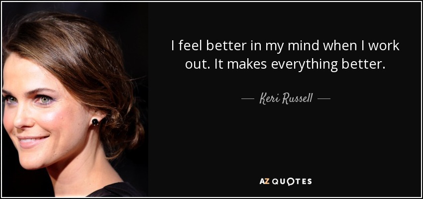 I feel better in my mind when I work out. It makes everything better. - Keri Russell