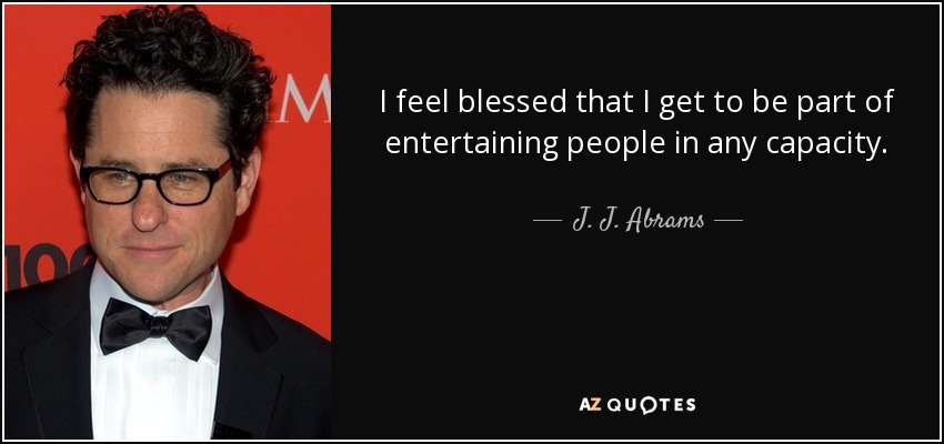 I feel blessed that I get to be part of entertaining people in any capacity. - J. J. Abrams