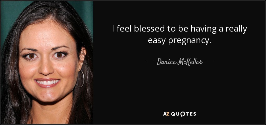 I feel blessed to be having a really easy pregnancy. - Danica McKellar