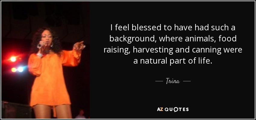 I feel blessed to have had such a background, where animals, food raising, harvesting and canning were a natural part of life. - Trina